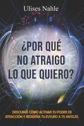¿Por Qué No Atraigo Lo Que Quiero?: ""Descubre cómo activar tu Poder de Atracción y rediseña tu futuro a tu antojo""