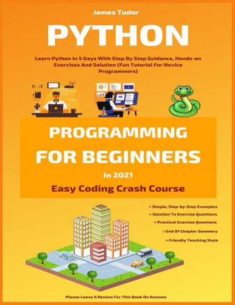 Python Programming For Beginners In 2021: Learn Python In 5 Days With Step By Step Guidance, Hands-on Exercises And Solution (Fun Tutorial For Novice