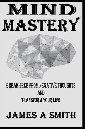 Mind Mastery Break Free from Negative Thoughts and Transform Your Life