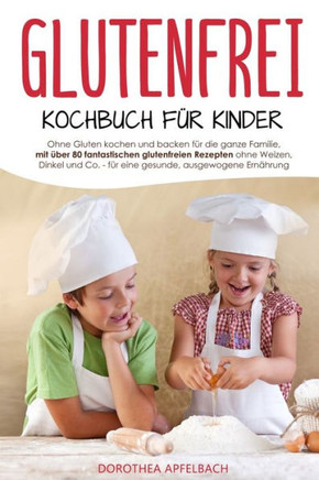 Glutenfrei Kochbuch für Kinder: Ohne Gluten kochen und backen für die ganze Familie, mit über 80 fantastischen glutenfreien Rezepten ohne Weizen, Dink