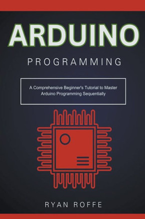 Arduino Programming: A Comprehensive Beginner's Tutorial to Master Arduino Programming Sequentially