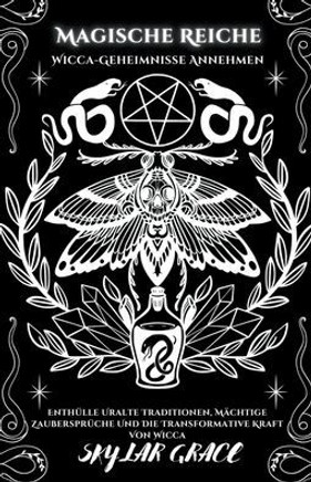 Magische Reiche - Wicca Geheimnisse Annehmen - Enthülle Uralte Traditionen, Mächtige Zaubersprüche Und Die Transformative Kraft Von Wicca