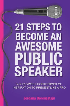 21 Steps To Become An Awesome Public Speaker: Your 3-Week Pocketbook Of Inspiration To Present Like A Pro