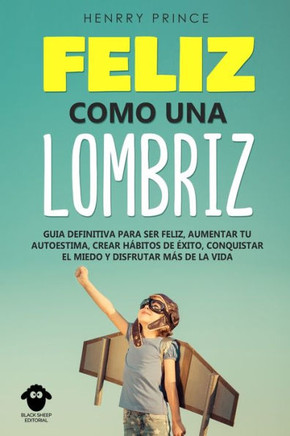 Feliz Como una Lombriz: Guía definitiva para ser feliz, aumentar tu autoestima, crear hábitos de éxito, conquistar el miedo y disfrutar más de