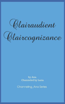Clairaudient Claircognizance: The Second Book to Channeling_Ana