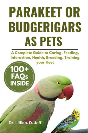 Parakeet or Budgerigars as Pets: A Complete Guide to Caring, Feeding, Interaction, Health, Breeding, Training your Keet