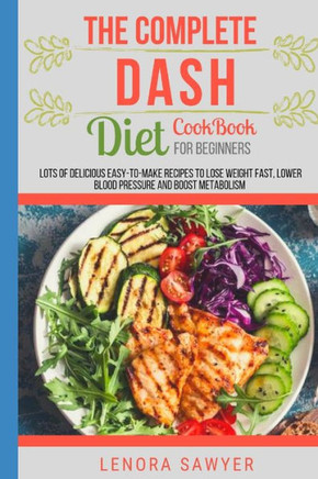 The Complete Dash Diet CookBook for Beginners: Lots of Delicious Easy-To-Make Recipes to Lose Weight Fast, Lower Blood Pressure and Boost Metabolism (