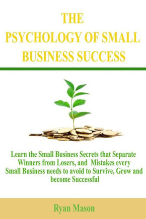 The Psychology of Small Business Success: Learn the Small Business Secrets that Separate Winners from Losers, and Mistakes every Small Business needs
