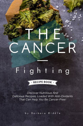 The Cancer-Fighting Recipe Book: Discover Nutritious And Delicious Recipes, Loaded With Anti-Oxidants That Can Help You Be Cancer-Free! - 9781676493044