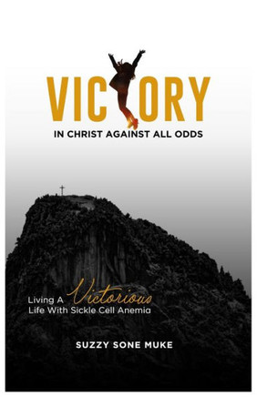 Victory In Christ Against All Odds: Living a victorious life with sickle cell anemia