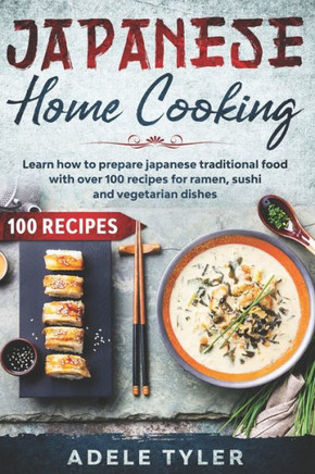 Japanese Home Cooking: Learn How To Prepare Japanese Traditional Food With Over 100 Recipes For Ramen, Sushi And Vegetarian Dishes