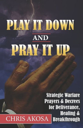 Play It Down And Pray It Up: Strategic Warfare Prayers & Decrees for Deliverance, Healing & Breakthrough