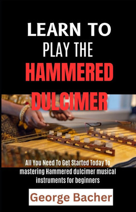 Learn to Play the Hammered Dulcimer: All You Need To Get Started Today To mastering Hammered Dulcimer musical instruments for beginners