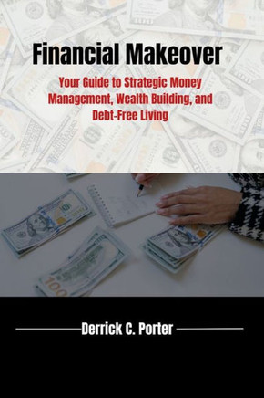 Financial Makeover: Your Guide to Strategic Money Management, Wealth Building, and Debt-Free Living