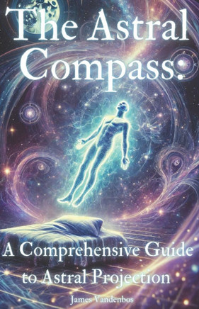 The Astral Compass: A Comprehensive Guide to Astral Projection