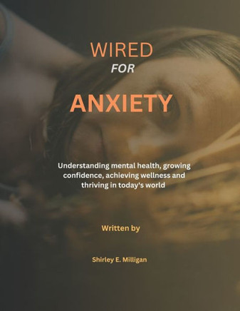 Wired for anxiety: Understanding mental health, growing confidence, achieving wellness and thriving in today's world