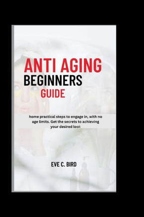 Anti Aging Beginners Guide: Home practical steps to engage in, with no age limits. Get the secrets to achieving your desired look