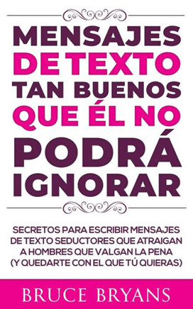 Mensajes de Texto Tan Buenos Que él no Podrá Ignorar: Secretos Para Escribir Mensajes de Texto Seductores Que Atraigan a Hombres Que Valgan la Pena (y
