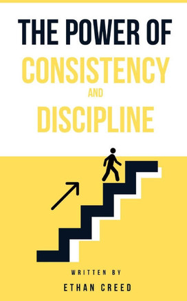 The Power of Consistency and Discipline: A Step-by-Step Guide to Building Habits That Drive Success and Personal Growth