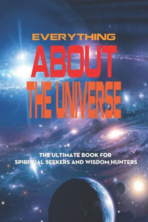 Everything About The Universe: The Ultimate Book For Spiritual Seekers And Wisdom Hunters