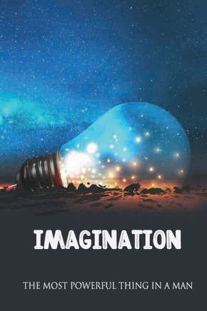 Imagination: The Most Powerful Thing In A Man