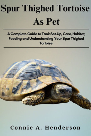 Spur Thighed Tortoise as Pets: A Complete Guide to Tank Set-Up, Care, Habitat, Feeding and Understanding your Spur Thighed Tortoise