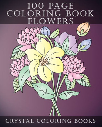 100 Page Coloring Book: Every Page In This Beautiful Coloring Book Has A Hand Drawn Flower Design. A Great Gift for Anyone That Enjoys Colorin