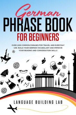 German Phrase Book for Beginners: Over 1000 Common Phrases for Travel and Everyday Use. Build Your German Vocabulary and Improve Your Reading and Conv