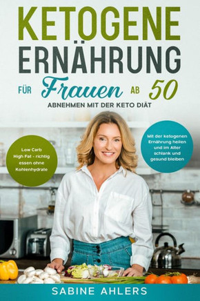 Ketogene Ernährung für Frauen ab 50: Abnehmen mit der Keto Diät: Low Carb High Fat - richtig essen ohne Kohlenhydrate. Mit der ketogenen Ernährung hei