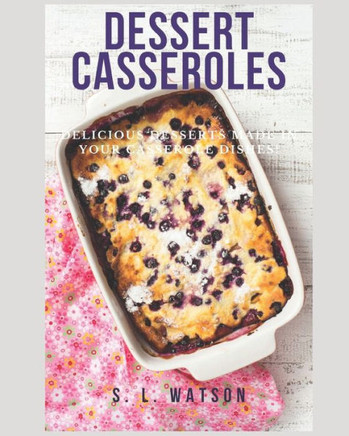 Dessert Casseroles: Delicious Desserts Made In Your Casserole Dishes!