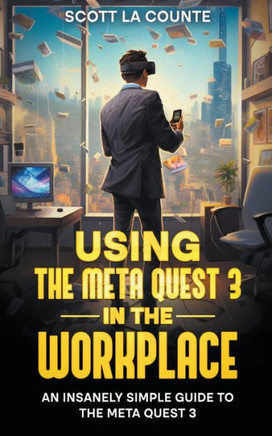 Using the Meta Quest 3 In the Workplace: An Insanely Simple Guide to the Meta Quest 3