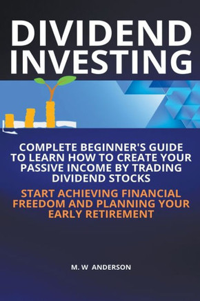 Dividend Investing I Complete Beginner's Guide to Learn How to Create Passive Income by Trading Dividend Stocks I Start Achieving Financial Freedom an