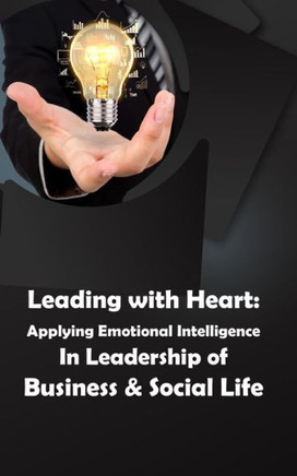 Leading with Heart: Applying Emotional Intelligence In Leadership of Business & Social Life: Harness Emotional Intelligence for Effective