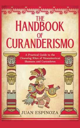 The Handbook of Curanderismo: A Practical Guide to the Cleansing Rites of Mesoamerican Shamans and Curanderos