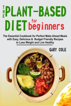The Plant-Based Diet for Beginners: The Essential Cookbook for Perfect Make Ahead Meals with Easy, Delicious & Budget Friendly Recipes to Lose Weight