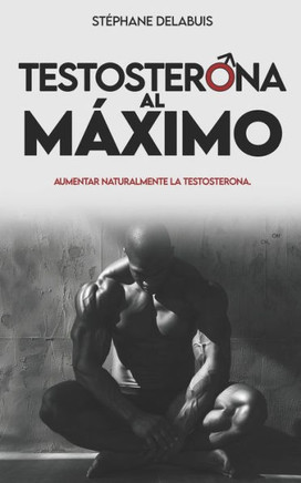 Testosterona al maximo: Aumenta tu testosterona de forma natural, recupera energía, gana músculo y retoma el control de tu masculinidad