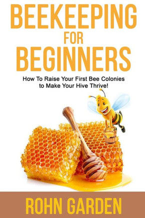 Beekeeping for Beginners: How to Raise Your First Bee Colonies to Make Your Hive Thrive!