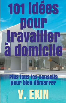 101 idées pour travailler à domicile: Plus tous les conseils pour bien démarrer