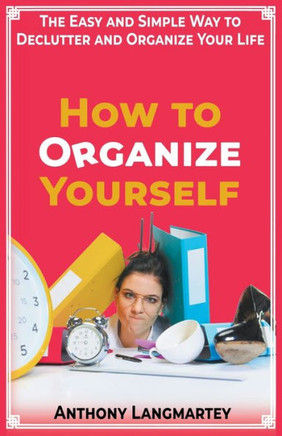 How to Organize Yourself: The Easy and Simple Way to Declutter and Organize Your Life