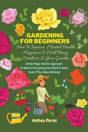 Gardening For Beginners: How To Improve Mental Health, Happiness And Well Being Outdoors In The Garden: Green Finger Holistic Approach In Natur