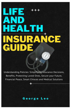 Life and Health Insurance Guide: Understanding Policies: Simplifying Insurance Decisions, Benefits, Protecting Loved Ones, Secure your Future, Financi