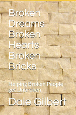 Broken Dreams Broken Hearts Broken Bricks: Helping Broken People get Unbroken