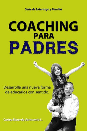 Coaching para Padres: 10 Pilares para Desarrollar Hijos Felices: Un modelo de Coaching para ayudar a desarrollar liderazgo en los hijos