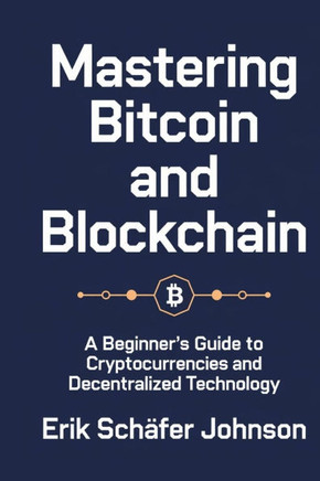 Mastering Bitcoin and Blockchain: A Beginner's Guide to Cryptocurrencies and Decentralized Technology