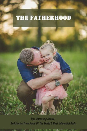 The Fatherhood: Tips, Parenting Advice, And Stories From Some Of The World'S Most Influential Dads: Father Books