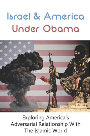 Israel & America Under Obama: Exploring America's Adversarial Relationship With The Islamic World: President Obama & Israel
