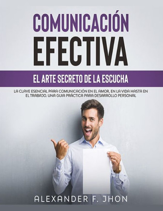 Comunicación Efectiva: El Arte Secreto de la Escucha: La Clave Esencial Para Comunicación En El Amor, En La Vida Hasta En El Trabajo. Una Gui