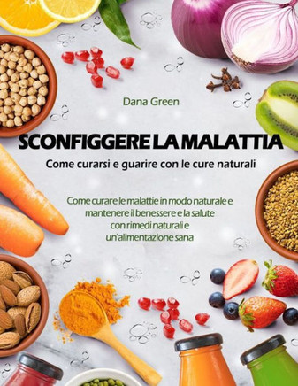Sconfiggere La Malattia: Come Curarsi E Guarire Con Le Cure Naturali: Come Guarire Dalla Malattia in Modo Naturale E Mantenere Il Benessere E L