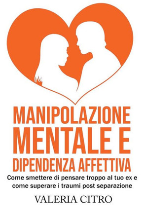 Manipolazione mentale e dipendenza affettiva: Come smettere di pensare troppo al tuo ex e come superare i traumi post separazione
