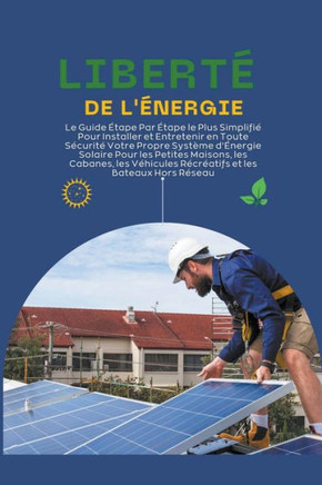 Liberté de l'Énergie: Le Guide Étape Par Étape le Plus Simplifié Pour Installer et Entretenir en Toute Sécurité Votre Propre Système d'Énerg